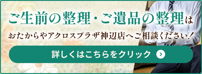 ご生前の整理・ご遺品の整理はおたからやアクロスプラザ神辺店へご相談ください！ 詳しくはこちらをクリック